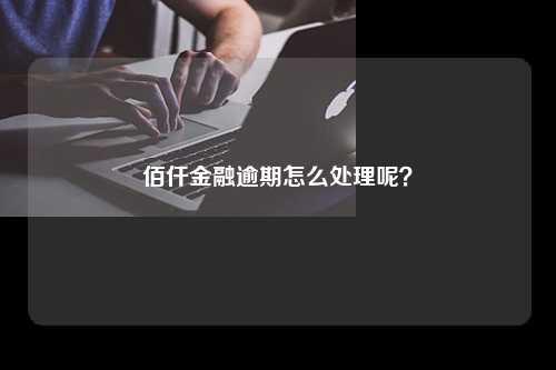 佰仟金融逾期怎么处理呢？