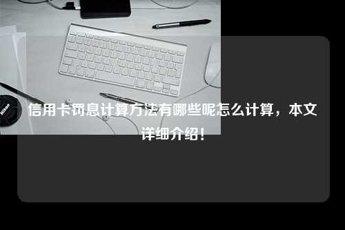 信用卡罚息计算方法有哪些呢怎么计算，本文详细介绍！