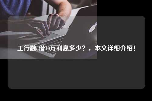 工行融e借10万利息多少？，本文详细介绍！