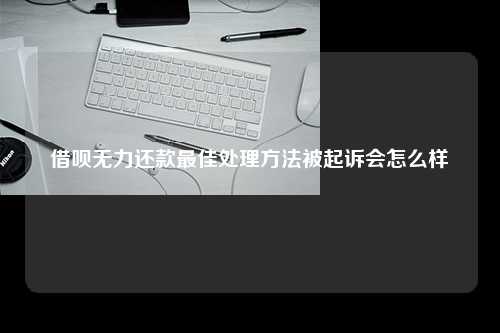 借呗无力还款最佳处理方法被起诉会怎么样