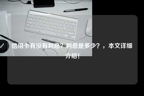 信用卡有没有利息？利息是多少？，本文详细介绍！