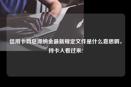 信用卡罚息滞纳金最新规定文件是什么意思啊，持卡人看过来!