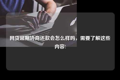 网贷延期协商还款会怎么样吗，需要了解这些内容!