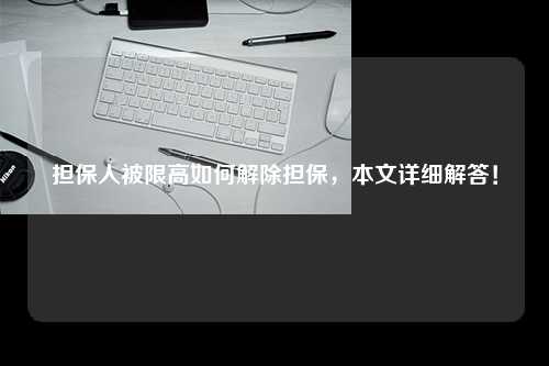 担保人被限高如何解除担保，本文详细解答！