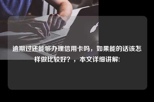 逾期过还能够办理信用卡吗，如果能的话该怎样做比较好？，本文详细讲解!