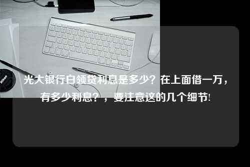 光大银行白领贷利息是多少？在上面借一万，有多少利息？，要注意这的几个细节!