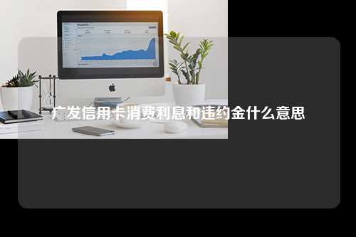 广发信用卡消费利息和违约金什么意思