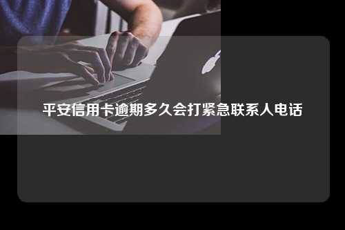 平安信用卡逾期多久会打紧急联系人电话