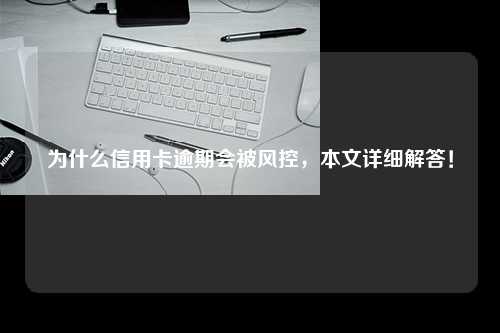 为什么信用卡逾期会被风控，本文详细解答！