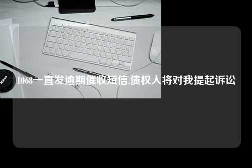 1068一直发逾期催收短信,债权人将对我提起诉讼