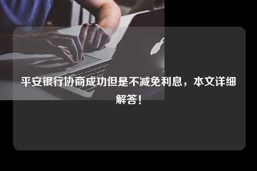 平安银行协商成功但是不减免利息，本文详细解答！