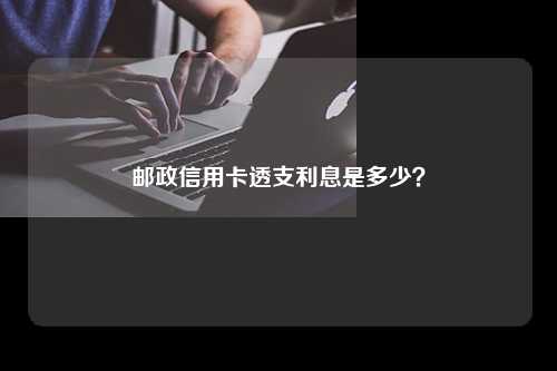 邮政信用卡透支利息是多少？