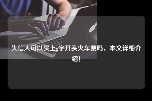 失信人可以买上g字开头火车票吗，本文详细介绍！