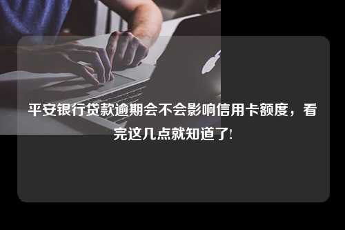 平安银行贷款逾期会不会影响信用卡额度，看完这几点就知道了!