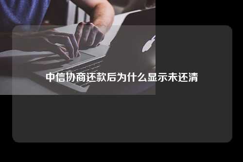 中信协商还款后为什么显示未还清