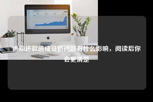 逾期还款造成征信问题有什么影响，阅读后你会更清楚