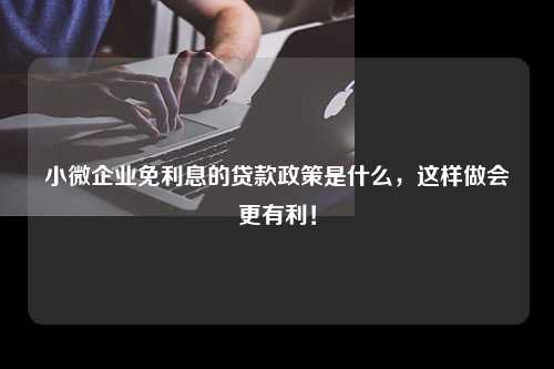 小微企业免利息的贷款政策是什么，这样做会更有利！