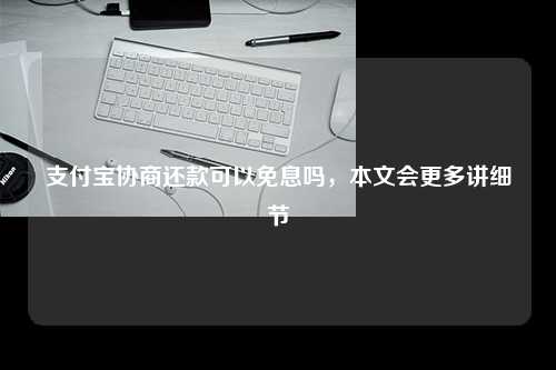 支付宝协商还款可以免息吗，本文会更多讲细节