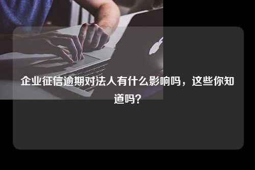 企业征信逾期对法人有什么影响吗，这些你知道吗？