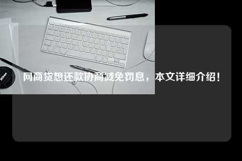 网商贷想还款协商减免罚息，本文详细介绍！