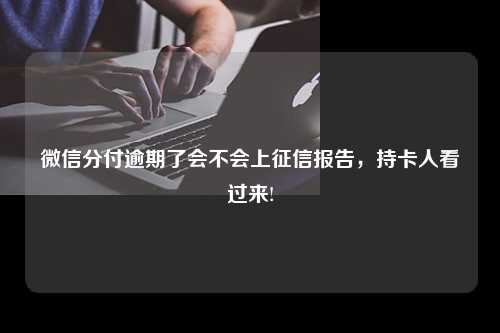 微信分付逾期了会不会上征信报告，持卡人看过来!