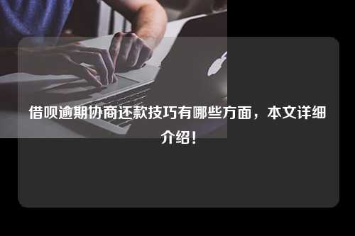 借呗逾期协商还款技巧有哪些方面，本文详细介绍！