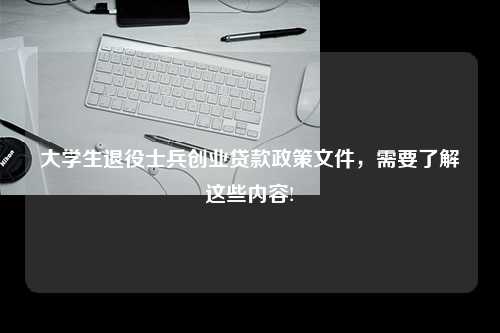 大学生退役士兵创业贷款政策文件，需要了解这些内容!