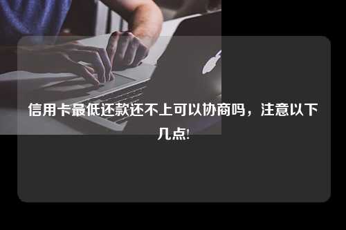 信用卡最低还款还不上可以协商吗，注意以下几点!