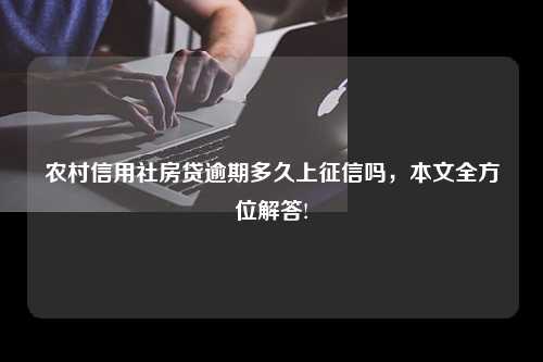 农村信用社房贷逾期多久上征信吗，本文全方位解答!