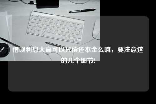 借呗利息太高可以只偿还本金么嘛，要注意这的几个细节!