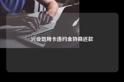 兴业信用卡违约金协商还款