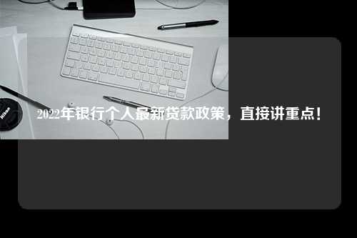 2022年银行个人最新贷款政策，直接讲重点！