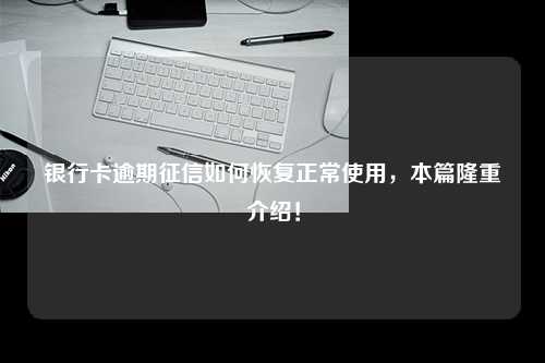 银行卡逾期征信如何恢复正常使用，本篇隆重介绍！