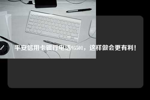 平安信用卡银行电话95501，这样做会更有利！