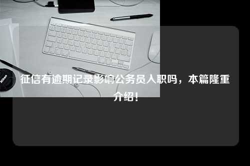 征信有逾期记录影响公务员入职吗，本篇隆重介绍！