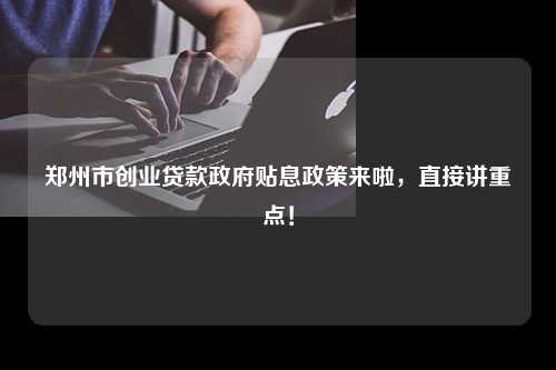 郑州市创业贷款政府贴息政策来啦，直接讲重点！