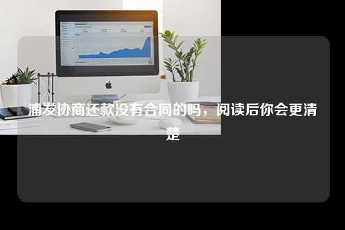 浦发协商还款没有合同的吗，阅读后你会更清楚