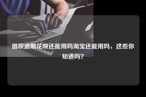 借呗逾期花呗还能用吗淘宝还能用吗，这些你知道吗？