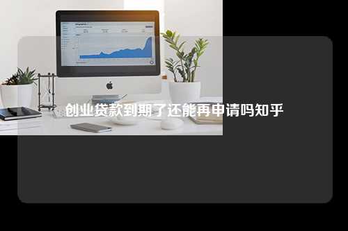 创业贷款到期了还能再申请吗知乎