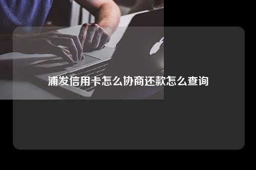 浦发信用卡怎么协商还款怎么查询