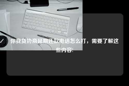 你我贷协商延期还款电话怎么打，需要了解这些内容!