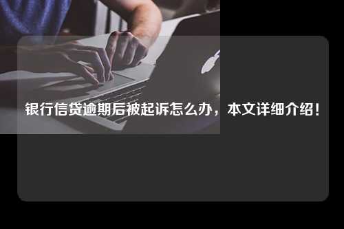 银行信贷逾期后被起诉怎么办，本文详细介绍！