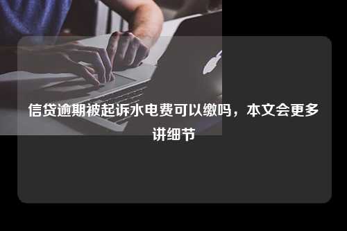 信贷逾期被起诉水电费可以缴吗，本文会更多讲细节