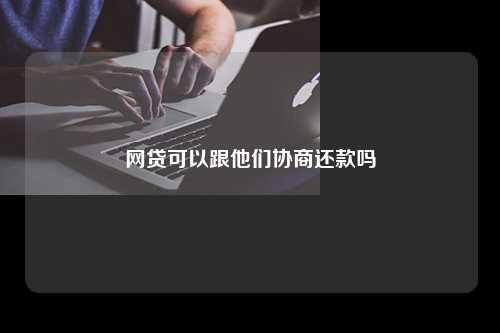 网贷可以跟他们协商还款吗