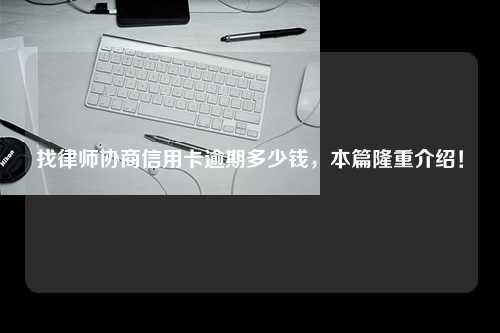 找律师协商信用卡逾期多少钱，本篇隆重介绍！