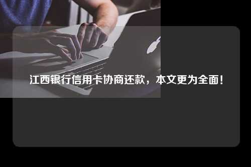 江西银行信用卡协商还款，本文更为全面！