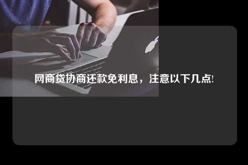 网商贷协商还款免利息，注意以下几点!