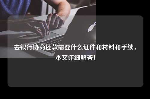 去银行协商还款需要什么证件和材料和手续，本文详细解答！