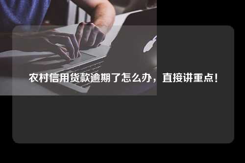 农村信用货款逾期了怎么办，直接讲重点！