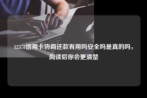 12378信用卡协商还款有用吗安全吗是真的吗，阅读后你会更清楚